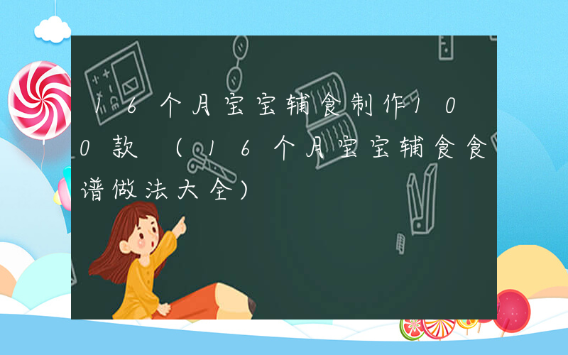 16个月宝宝辅食制作100款 (16个月宝宝辅食食谱做法大全)